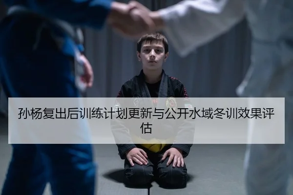 孙杨复出后训练计划更新与公开水域冬训效果评估